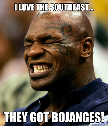 I love the southeast... They got bojanges! - I love the southeast... They got bojanges!  Mike Tyson