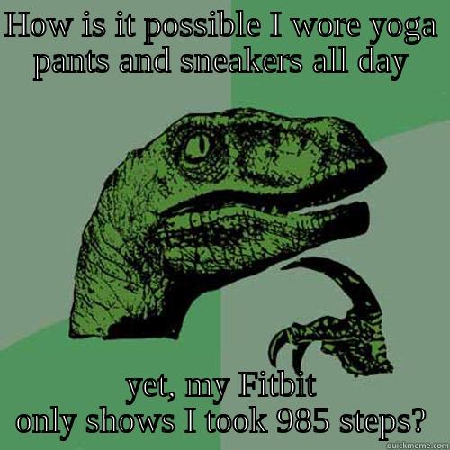 HOW IS IT POSSIBLE I WORE YOGA PANTS AND SNEAKERS ALL DAY YET, MY FITBIT ONLY SHOWS I TOOK 985 STEPS? Philosoraptor