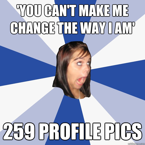 'You can't make me change the way I am' 259 profile pics  Annoying Facebook Girl