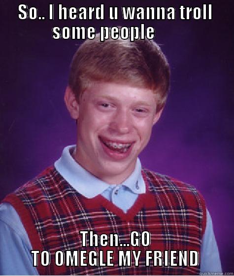SO.. I HEARD U WANNA TROLL SOME PEOPLE        THEN...GO TO OMEGLE MY FRIEND Bad Luck Brian