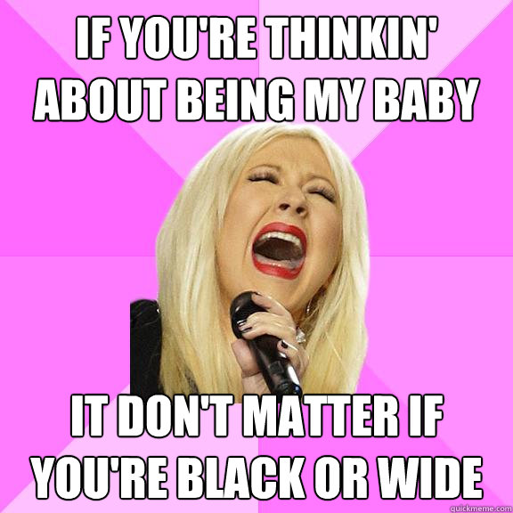 If you're thinkin' about being my baby it don't matter if you're black or wide  Wrong Lyrics Christina