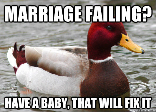 Marriage Failing? Have a baby, that will fix it - Marriage Failing? Have a baby, that will fix it  Malicious Advice Mallard