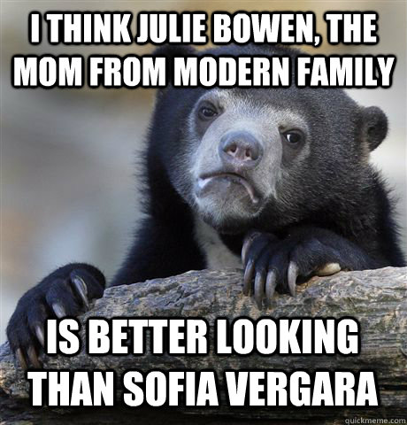 I THINK JULIE BOWEN, THE MOM FROM MODERN FAMILY IS BETTER LOOKING THAN SOFIA VERGARA  Confession Bear