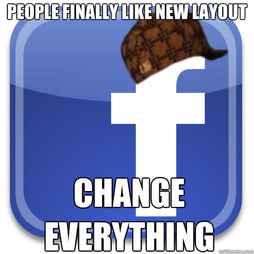 People finally like new layout Change everything  Scumbag Facebook