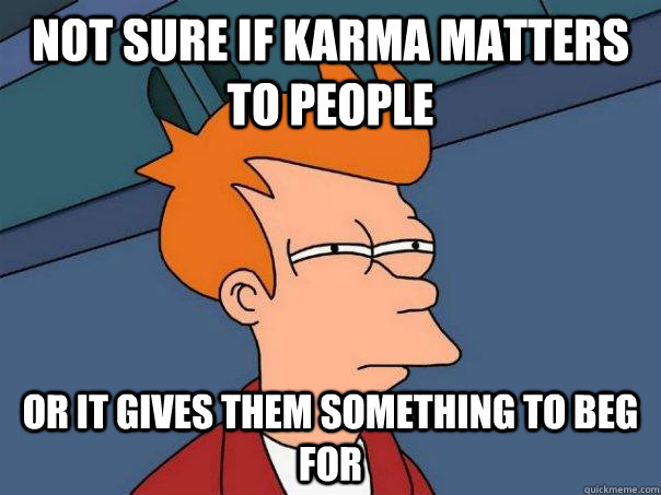 not sure if karma matters to people  or it gives them something to beg for  Futurama Fry