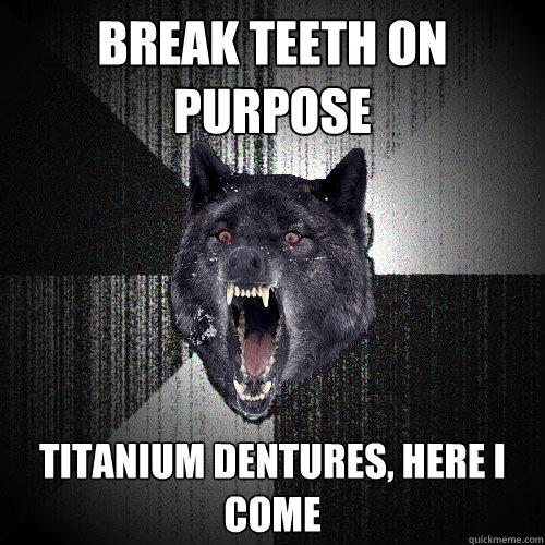 break teeth on purpose titanium dentures, here i come - break teeth on purpose titanium dentures, here i come  Insanity Wolf