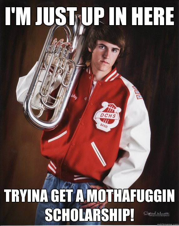 I'm just up in here tryina get a mothafuggin scholarship! - I'm just up in here tryina get a mothafuggin scholarship!  Tuba James