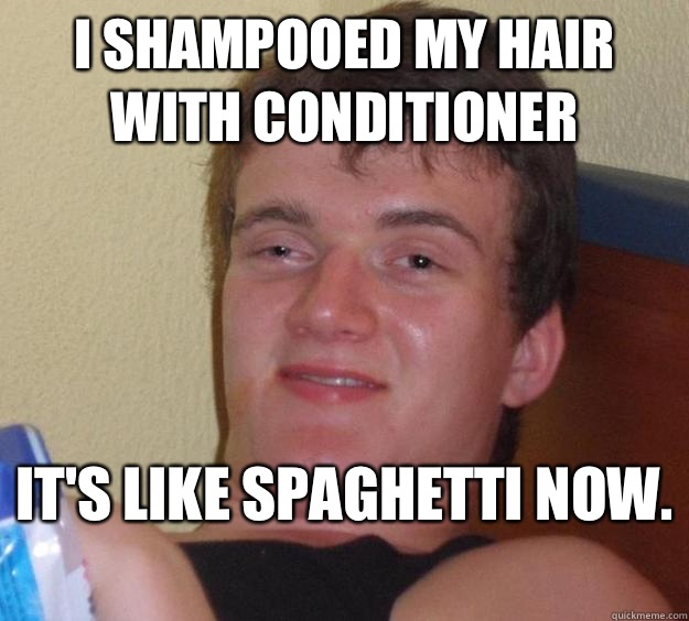 I shampooed my hair with conditioner  It's like spaghetti now.   10 Guy