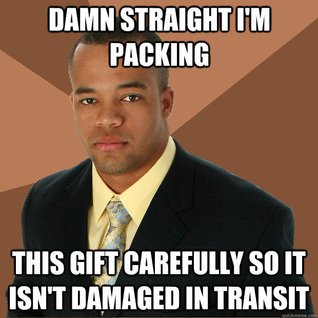 damn straight I'm packing This gift carefully so it isn't damaged in transit  