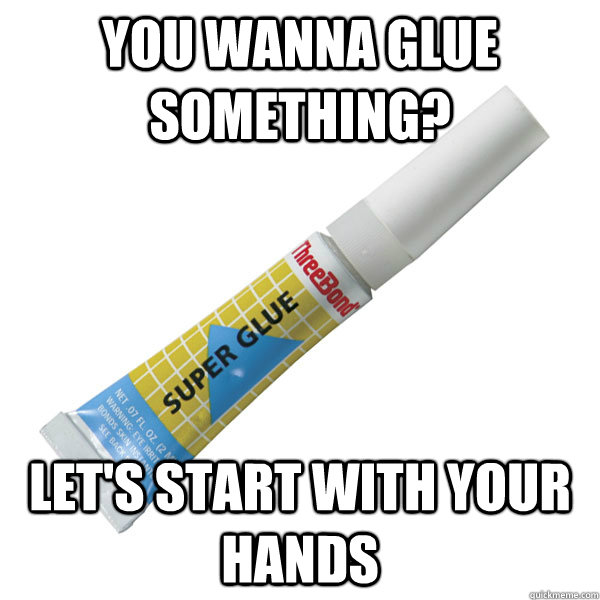 you wanna glue something? Let's start with your hands - you wanna glue something? Let's start with your hands  Scumbag Super Glue