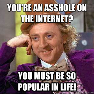 You're an asshole on the internet? You must be so popular in life!  Creepy Wonka