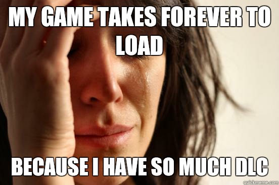 My game takes forever to load Because I have so much DLC  First World Problems