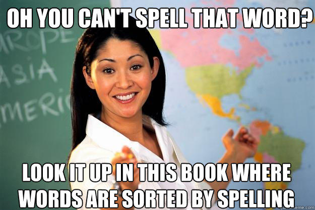 Oh you can't spell that word? Look it up in this book where words are sorted by spelling  Unhelpful High School Teacher