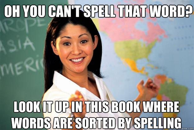 Oh you can't spell that word? Look it up in this book where words are sorted by spelling - Oh you can't spell that word? Look it up in this book where words are sorted by spelling  Unhelpful High School Teacher