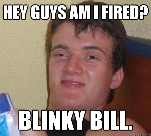Hey guys am I fired? blinky bill.  10 Guy