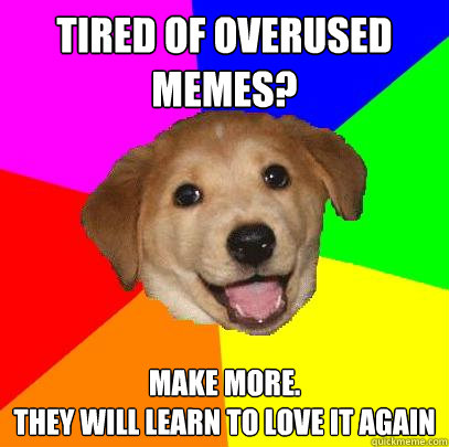 tired of overused memes? make more.
they will learn to love it again  Advice Dog