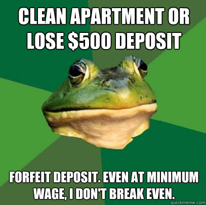 Clean apartment or lose $500 deposit  Forfeit deposit. Even at minimum wage, I don't break even.  Foul Bachelor Frog