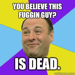 You believe this fuggin guy? Is dead.  Happy Tony Soprano