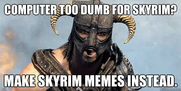 COMPUTER TOO DUMB FOR SKYRIM? MAKE SKYRIM MEMES INSTEAD. - COMPUTER TOO DUMB FOR SKYRIM? MAKE SKYRIM MEMES INSTEAD.  skyrim