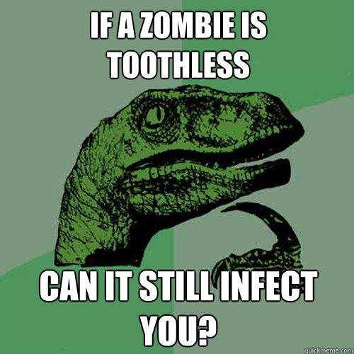 If a zombie is 
toothless can it still infect you?  Philosoraptor