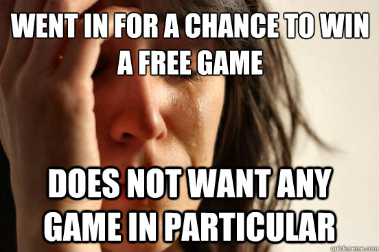 went in for a chance to win a free game does not want any game in particular  First World Problems