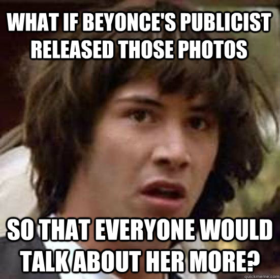 what if beyonce's publicist released those photos so that everyone would talk about her more?  conspiracy keanu