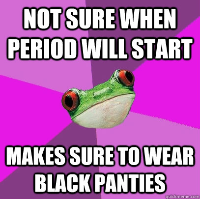 not sure when period will start makes sure to wear black panties  Foul Bachelorette Frog