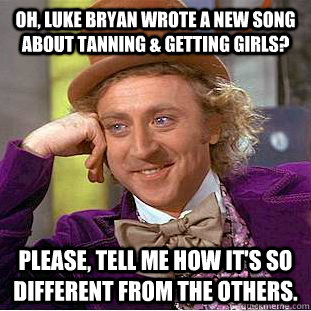 Oh, luke bryan wrote a new song about tanning & getting girls? Please, tell me how it's so different from the others. - Oh, luke bryan wrote a new song about tanning & getting girls? Please, tell me how it's so different from the others.  Psychotic Willy Wonka