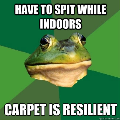 have to spit while indoors carpet is resilient   Foul Bachelor Frog