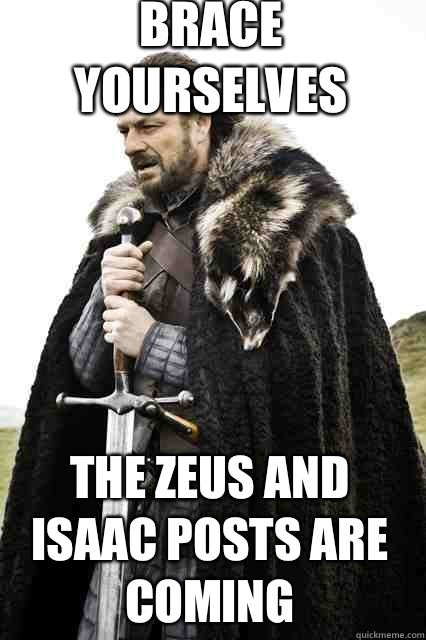 Brace yourselves The Zeus and Isaac posts are coming  braceyourself