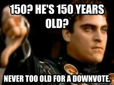 150? He's 150 years old? never too old for a downvote.  Downvoting Roman