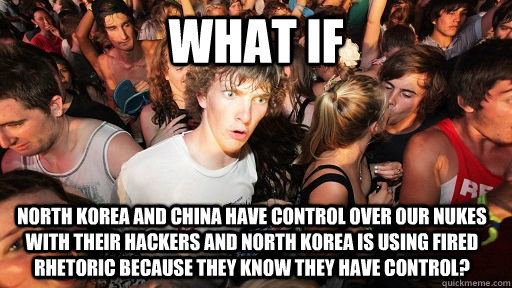 WHAT lF NORTH KOREA AND CHINA HAVE CONTROL OVER OUR NUKES WITH THEIR HACKERS AND NORTH KOREA IS USING FIRED RHETORIC BECAUSE THEY KNOW THEY HAVE CONTROL?  Sudden Clarity Clarence
