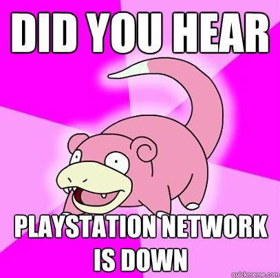 Did you hear Playstation network is down  Slowpoke