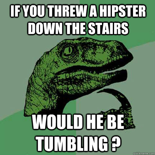 If you threw a hipster down the stairs would he be tumbling ?  Philosoraptor