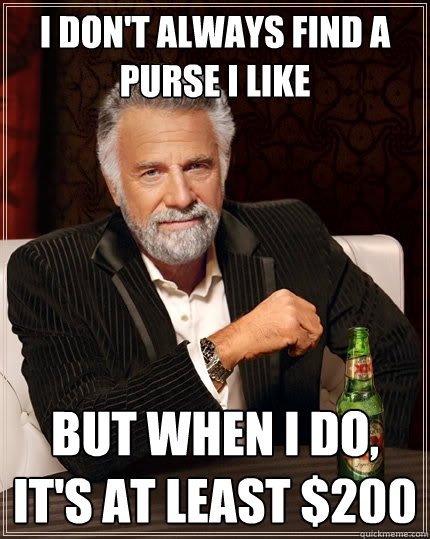 I don't always find a purse I like but when I do, it's at least $200  The Most Interesting Man In The World