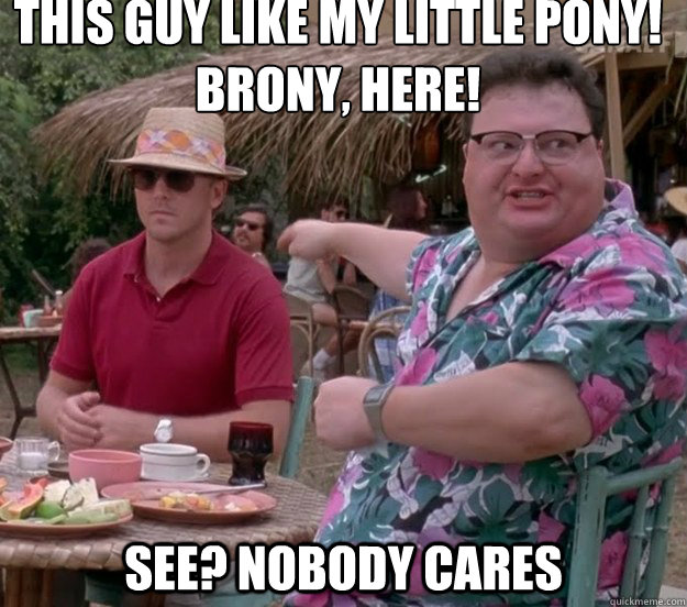 This guy like my Little Pony!
Brony, here! See? nobody cares  we got dodgson here