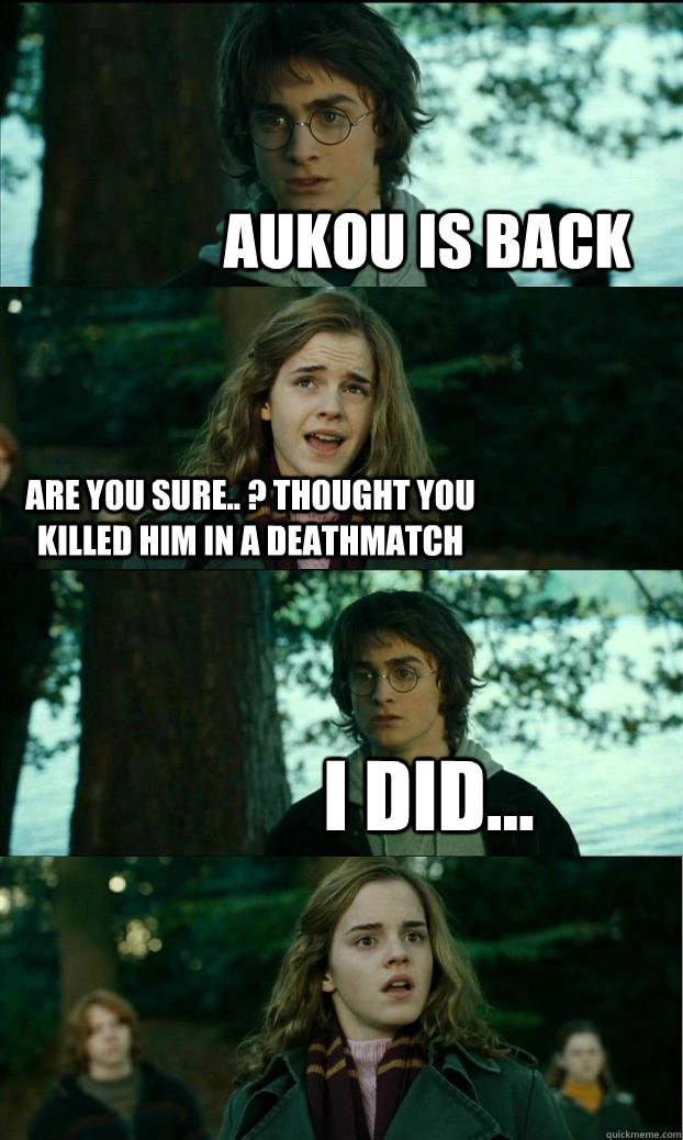 Aukou is back        Are you sure.. ? Thought you killed him in a deathmatch I did...   Horny Harry