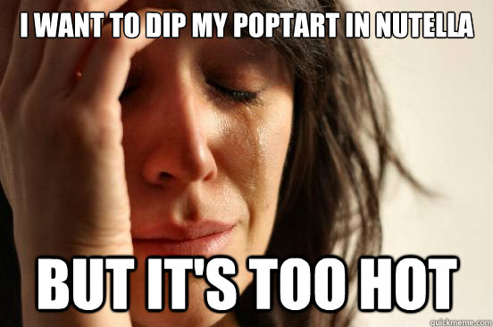I want to dip my poptart in nutella but it's too hot  First World Problems