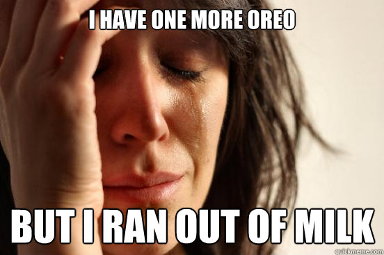 I have one more oreo but i ran out of milk  First World Problems