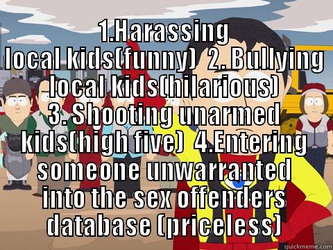  1.HARASSING LOCAL KIDS(FUNNY)  2. BULLYING LOCAL KIDS(HILARIOUS) 3. SHOOTING UNARMED KIDS(HIGH FIVE)  4.ENTERING SOMEONE UNWARRANTED INTO THE SEX OFFENDERS DATABASE (PRICELESS) Captain Hindsight