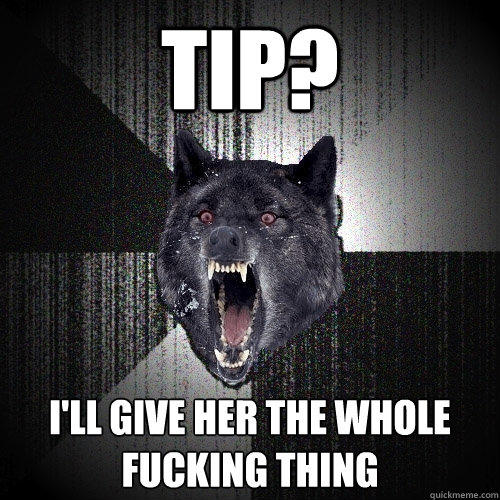 tip? i'll give her the whole fucking thing - tip? i'll give her the whole fucking thing  Insanity Wolf