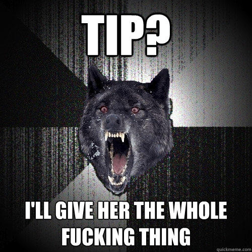 tip? i'll give her the whole fucking thing  
