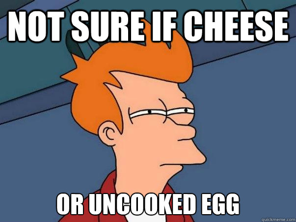 Not sure if cheese or uncooked egg  Not sure Fry