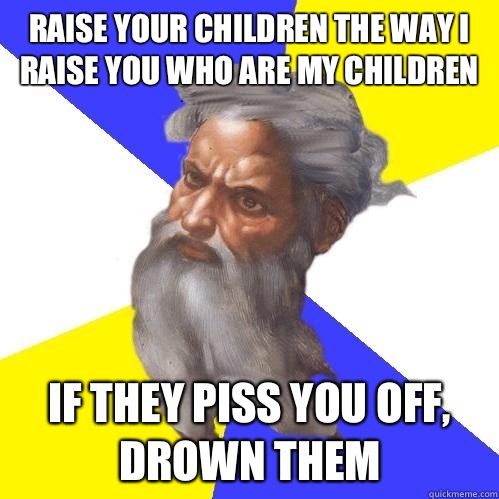 raise your children the way i raise you who are my children if they piss you off, drown them  Advice God