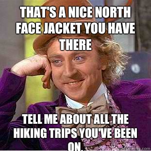 That's a nice North Face jacket you have there Tell me about all the hiking trips you've been on. - That's a nice North Face jacket you have there Tell me about all the hiking trips you've been on.  Condescending Wonka