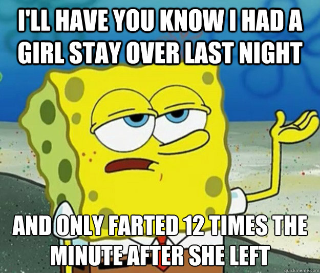 I'll have you know I had a girl stay over last night And only farted 12 times the minute after she left  - I'll have you know I had a girl stay over last night And only farted 12 times the minute after she left   Tough Spongebob