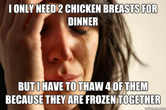 I only need 2 chicken breasts for dinner but I have to thaw 4 of them because they are frozen together  First World Problems