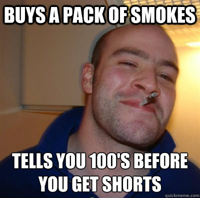 buys a pack of smokes tells you 100's before you get shorts  GGG plays SC