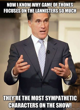 now I know why Game of Thones focuses on the Lannisters so much they're the most sympathetic characters on the show!  Relatable Romney