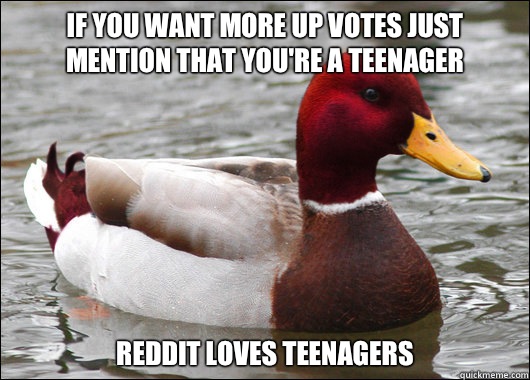 If you want more up votes just mention that you're a teenager Reddit loves teenagers  Malicious Advice Mallard